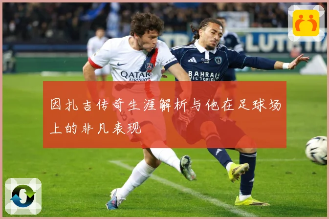 因扎吉传奇生涯解析与他在足球场上的非凡表现