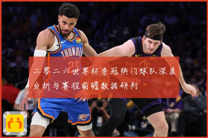 二零二六世界杯夺冠热门球队深度分析与赛程前瞻数据研判