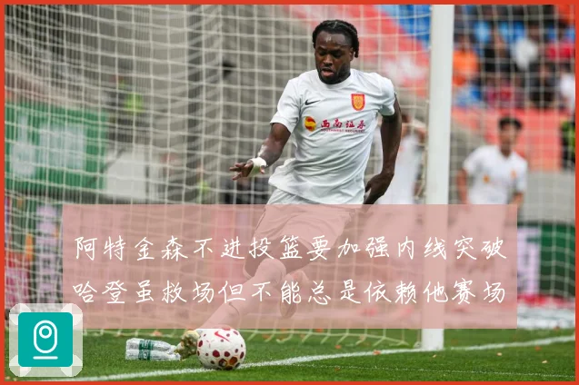 阿特金森不进投篮要加强内线突破哈登虽救场但不能总是依赖他赛场复盘