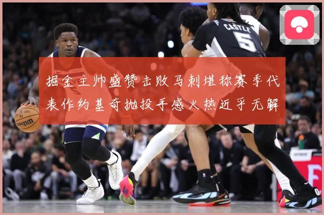 掘金主帅盛赞击败马刺堪称赛季代表作约基奇抛投手感火热近乎无解赛场复盘