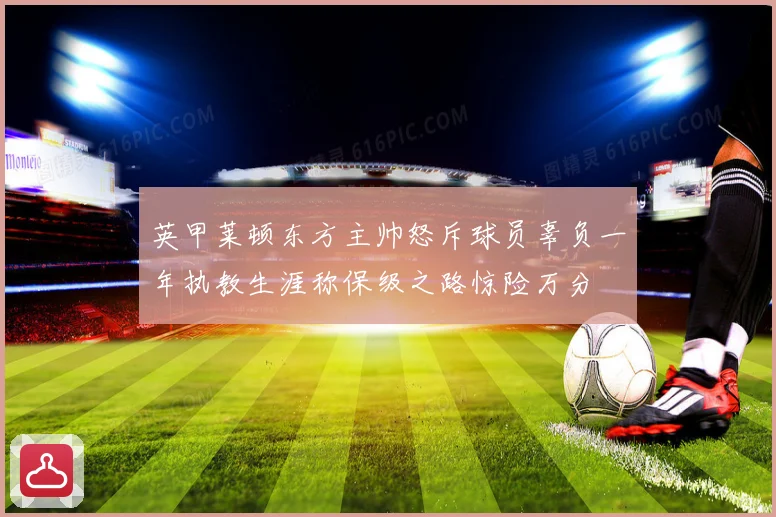 英甲莱顿东方主帅怒斥球员辜负一年执教生涯称保级之路惊险万分