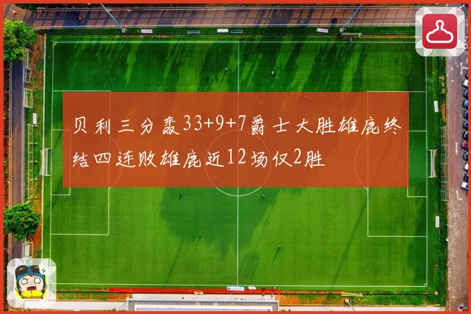 贝利三分轰33+9+7爵士大胜雄鹿终结四连败雄鹿近12场仅2胜