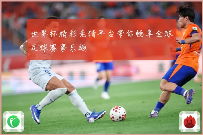 世界杯精彩竞猜平台带你畅享全球足球赛事乐趣