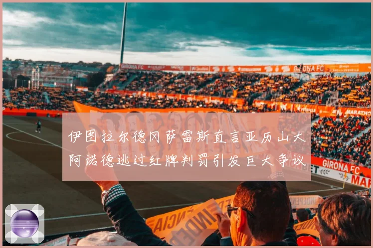 伊图拉尔德冈萨雷斯直言亚历山大阿诺德逃过红牌判罚引发巨大争议