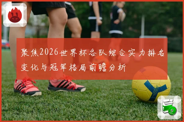聚焦2026世界杯各队综合实力排名变化与冠军格局前瞻分析