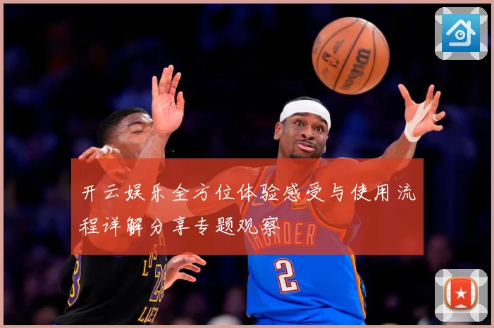 开云娱乐全方位体验感受与使用流程详解分享专题观察