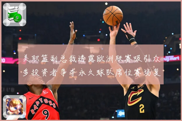 美职篮副总裁透露欧洲联赛吸引众多投资者争夺永久球队席位赛场复盘