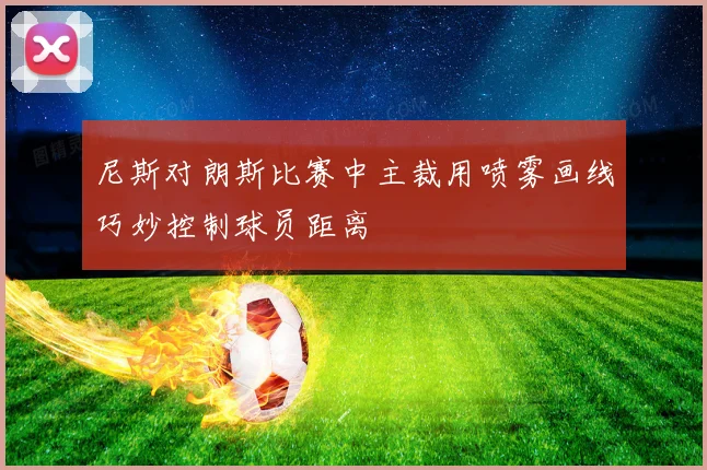 尼斯对朗斯比赛中主裁用喷雾画线巧妙控制球员距离