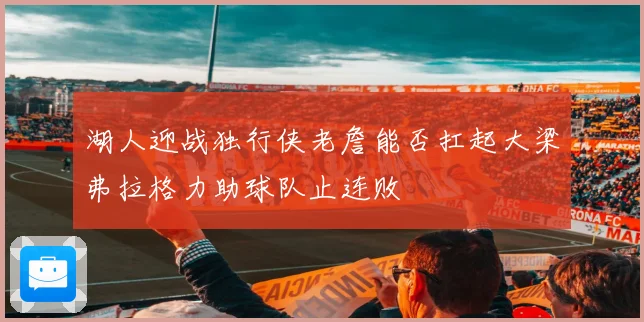 湖人迎战独行侠老詹能否扛起大梁弗拉格力助球队止连败