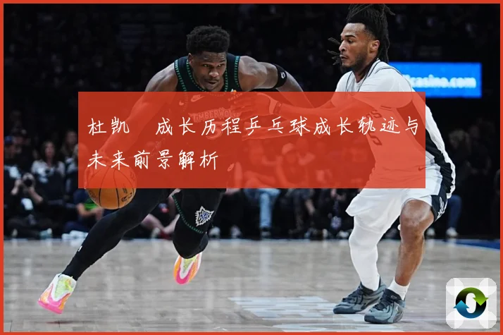 杜凯琹成长历程乒乓球成长轨迹与未来前景解析