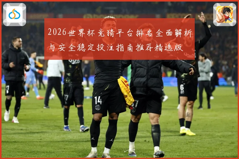 2026世界杯竞猜平台排名全面解析与安全稳定投注指南推荐精选版