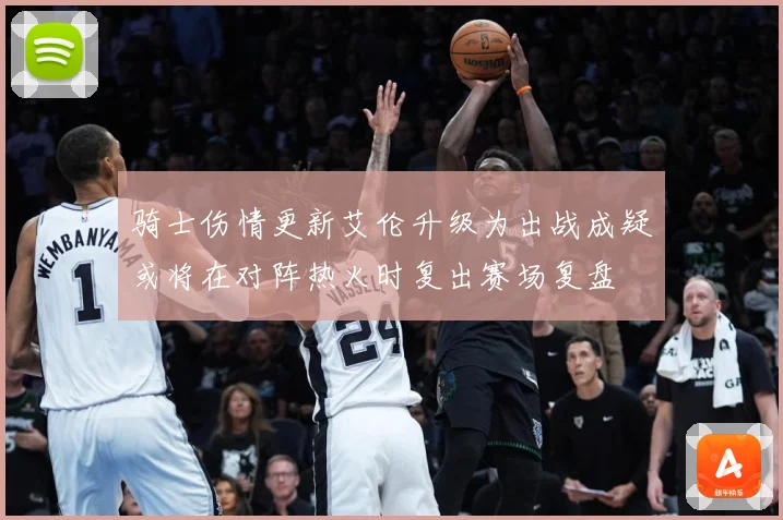 骑士伤情更新艾伦升级为出战成疑或将在对阵热火时复出赛场复盘