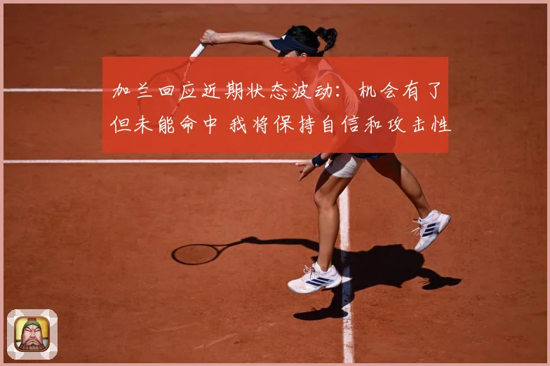 加兰回应近期状态波动：机会有了但未能命中 我将保持自信和攻击性