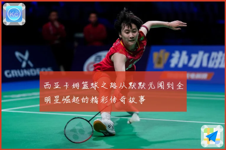 西亚卡姆篮球之路从默默无闻到全明星崛起的精彩传奇故事