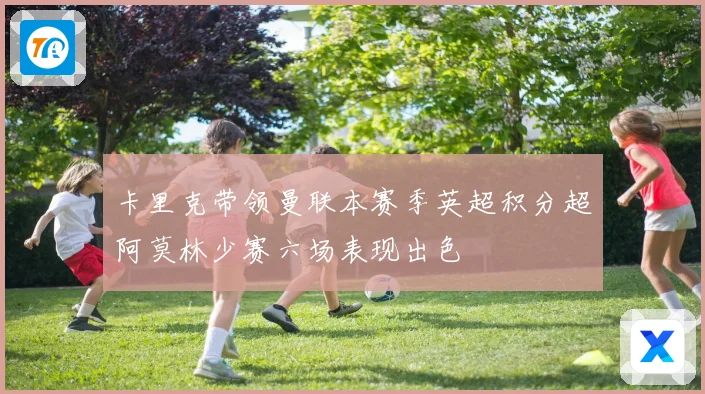 卡里克带领曼联本赛季英超积分超阿莫林少赛六场表现出色