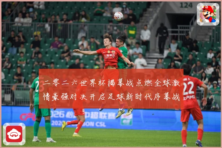 二零二六世界杯揭幕战点燃全球激情豪强对决开启足球新时代序幕战术观察