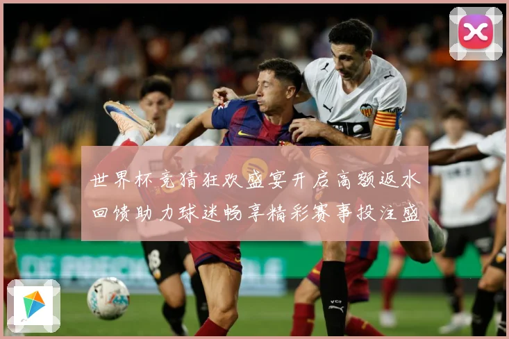 世界杯竞猜狂欢盛宴开启高额返水回馈助力球迷畅享精彩赛事投注盛典