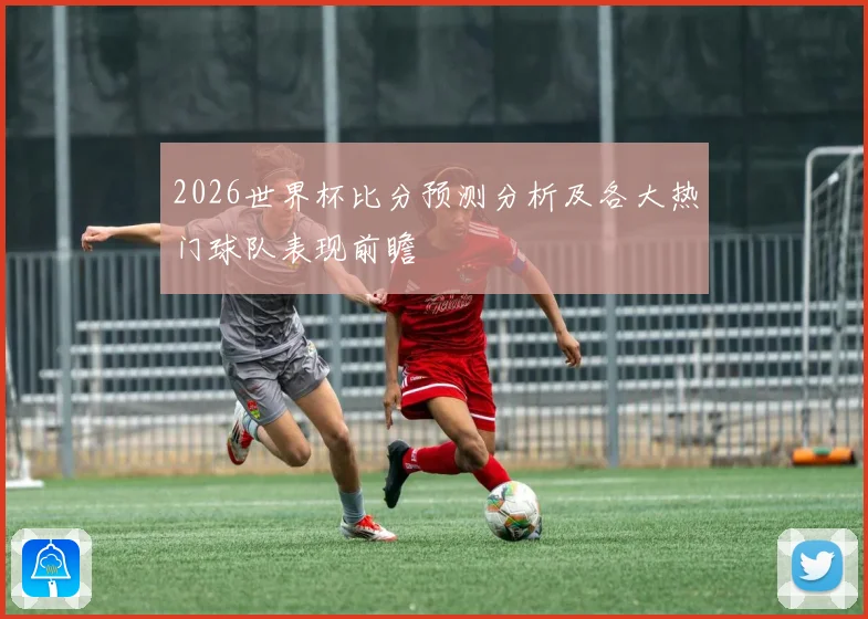 2026世界杯比分预测分析及各大热门球队表现前瞻