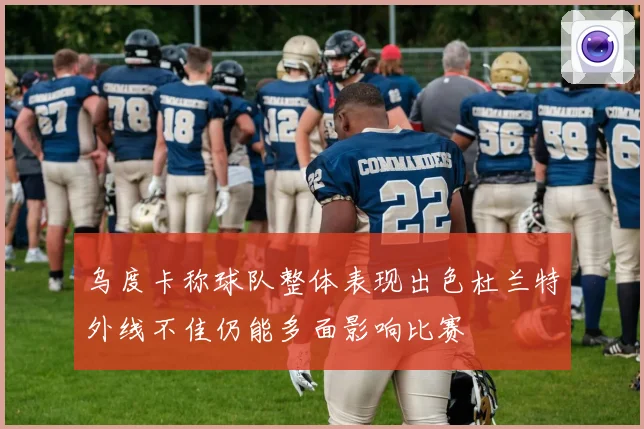 乌度卡称球队整体表现出色杜兰特外线不佳仍能多面影响比赛