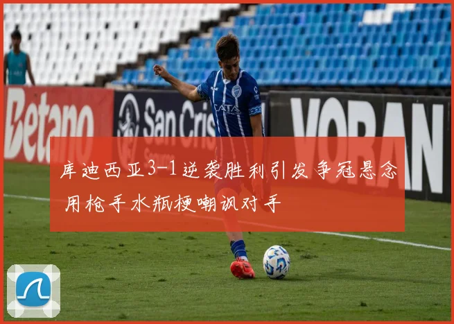 库迪西亚3-1逆袭胜利引发争冠悬念 用枪手水瓶梗嘲讽对手