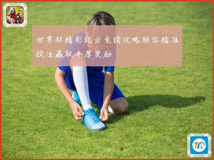 世界杯精彩比分竞猜攻略助你精准投注赢取丰厚奖励