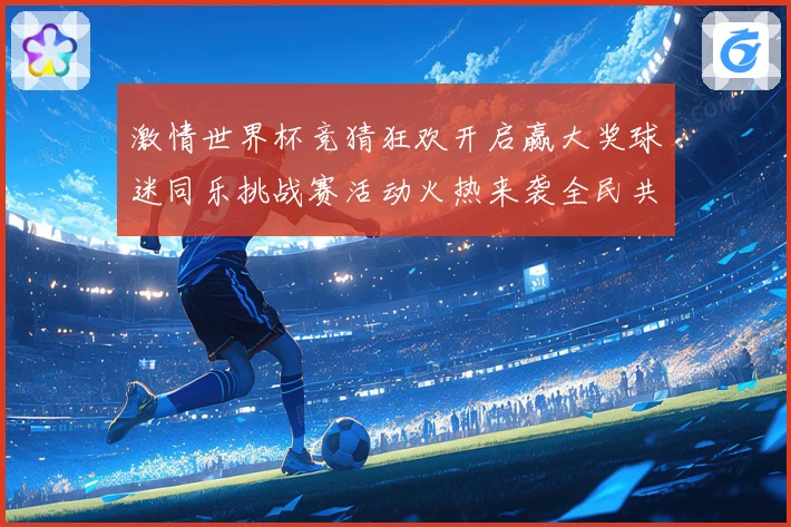 激情世界杯竞猜狂欢开启赢大奖球迷同乐挑战赛活动火热来袭全民共享