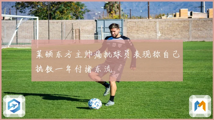 莱顿东方主帅痛批球员表现称自己执教一年付诸东流