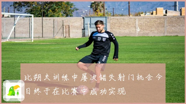 比朔夫训练中屡次错失射门机会今日终于在比赛中成功实现