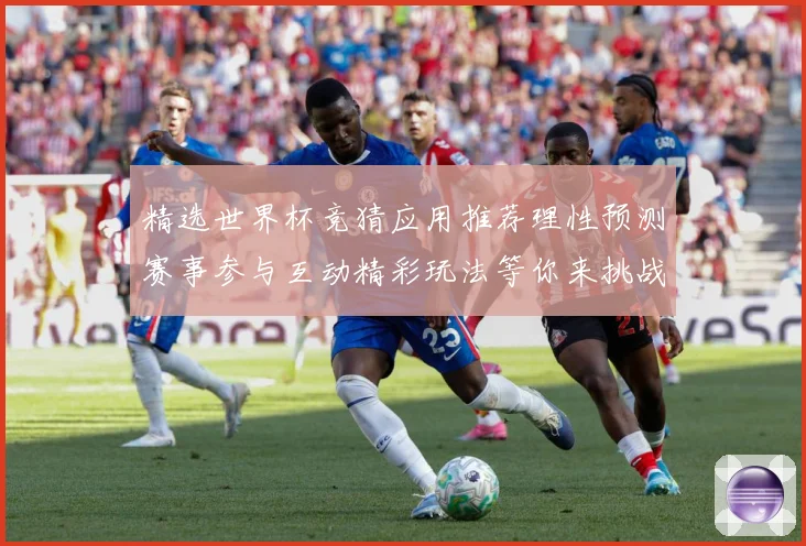 精选世界杯竞猜应用推荐理性预测赛事参与互动精彩玩法等你来挑战数据研判