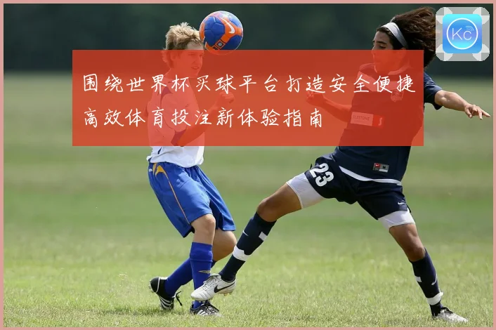围绕世界杯买球平台打造安全便捷高效体育投注新体验指南