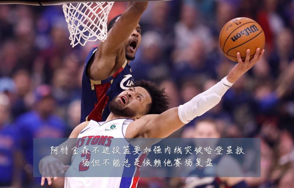 阿特金森不进投篮要加强内线突破哈登虽救场但不能总是依赖他赛场复盘