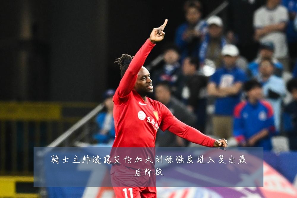 骑士主帅透露艾伦加大训练强度进入复出最后阶段