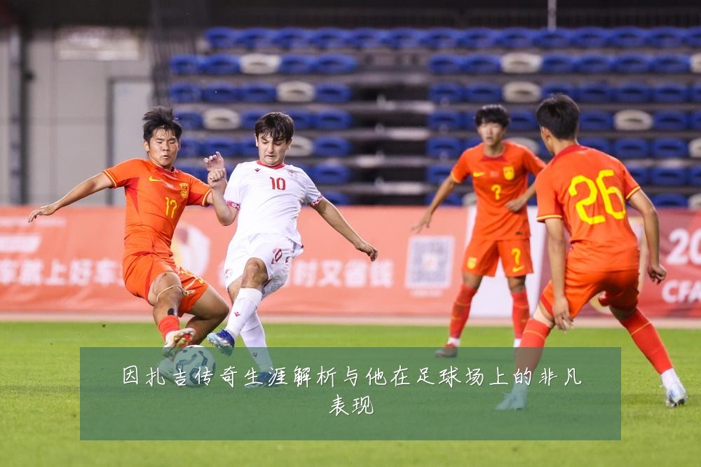 因扎吉传奇生涯解析与他在足球场上的非凡表现