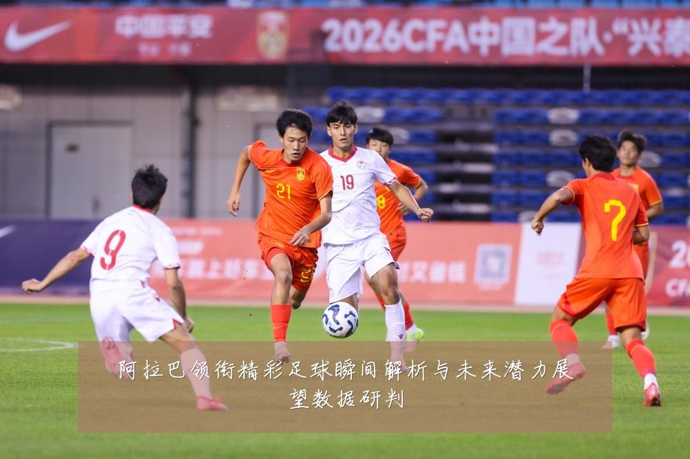 阿拉巴领衔精彩足球瞬间解析与未来潜力展望数据研判