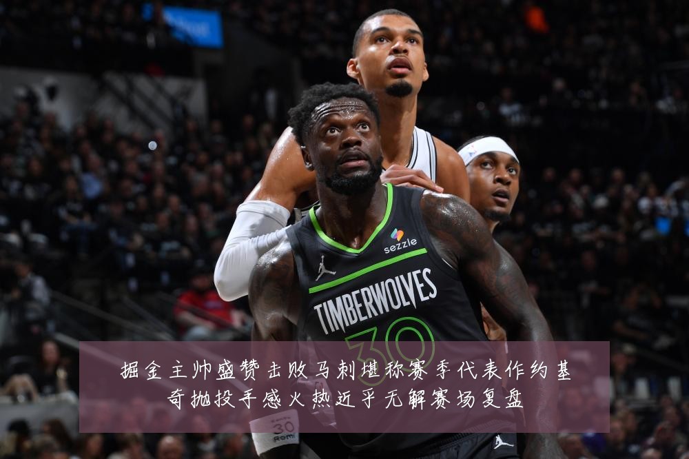 掘金主帅盛赞击败马刺堪称赛季代表作约基奇抛投手感火热近乎无解赛场复盘